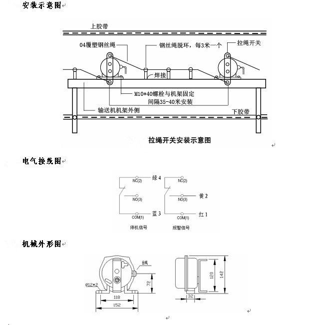 拉繩開關(guān)外形，雙向拉繩開關(guān)使用與安裝：開關(guān)平衡地按在機(jī)架的固定支架上；將鋼絲繩系在兩端的拉環(huán)上，沒側(cè)繩不超過30M（有坡度時(shí)因當(dāng)縮）：拉繩壓力應(yīng)適宜，以確保開關(guān)可靠復(fù)位：拉繩沿膠帶平行方向設(shè)置，每3M加以吊環(huán)；鋼絲繩按用戶所需規(guī)格，廠方訂購。雙向拉繩開關(guān)接線方式：雙向拉繩開關(guān)出廠時(shí)已配長度1.0米電纜線，接線方式參照標(biāo)牌所標(biāo)顏色。，安裝，接線圖.jpg